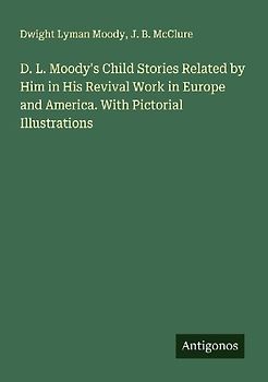 D. L. Moody's Child Stories Related by Him in His Revival Work in Europe and America. With Pictorial Illustrations