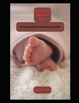 The ABCs of Newborn Care: A Practical Guide for New Moms and Dads