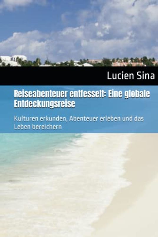Reiseabenteuer entfesselt: Eine globale Entdeckungsreise: Kulturen erkunden, Abenteuer erleben und das Leben bereichern