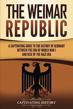 The Weimar Republic: A Captivating Guide to the History of Germany Between the End of World War I and Rise of the Nazi Era (Exploring Germany’s Past)