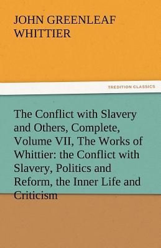 The Conflict with Slavery and Others, Complete, Volume VII, The Works of Whittier: the Conflict with Slavery, Politics and Reform, the Inner Life and Criticism
