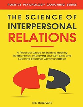 The Science of Interpersonal Relations: A Practical Guide to Building Healthy Relationships, Improving Your Soft Skills and Learning Effective ... Communication and Social Skills, Band 16)