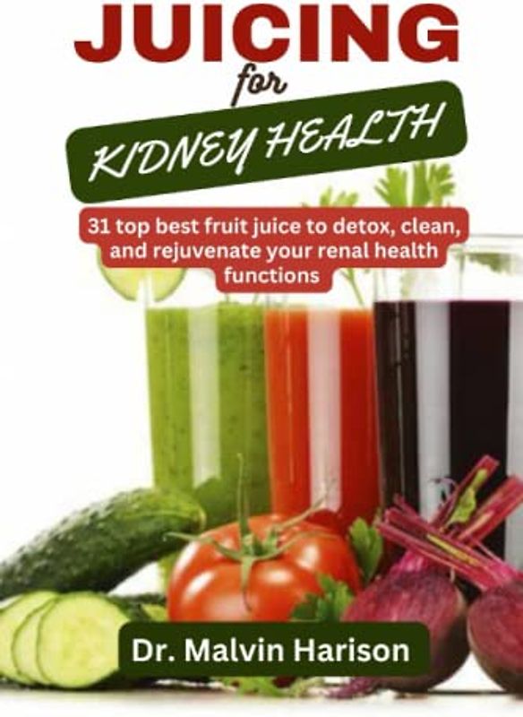 JUICING FOR KIDNEY HEALTH: :31 top best fruit juice to detox, clean and rejuvenate your renal health functions (Kidney healthy cooking for all)