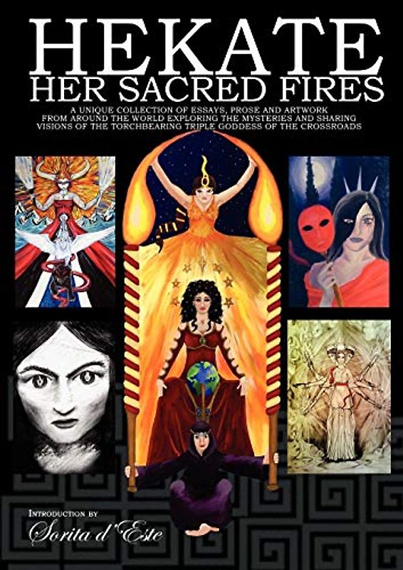 Hekate Her Sacred Fires: A Unique Collection of Essays, Prose and Artwork from around the world exploring the mysteries and sharing visions of the Torchbearing Triple Goddess of the Crossroads.
