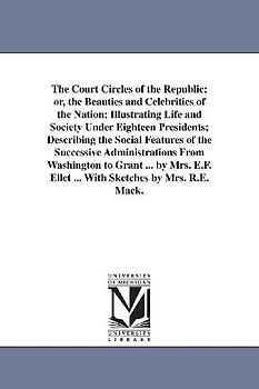 The Court Circles of the Republic; or, the Beauties and Celebrities of the Nation; Illustrating Life and Society Under Eighteen Presidents; Describing the Social Features of the Successive Administrations From Washington to Grant ... by Mrs. E.F. Ellet ... Wit
