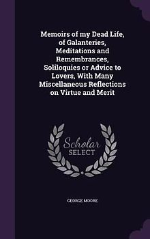Memoirs of my Dead Life, of Galanteries, Meditations and Remembrances, Soliloquies or Advice to Lovers, With Many Miscellaneous Reflections on Virtue