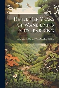 Heidi, her Years of Wandering and Learning; a Story for Children and Those who Love Children