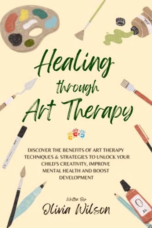Healing Through Art Therapy: Discover the Benefits of Art Therapy Techniques & Strategies to Unlock Your Child's Creativity, Improve Mental Health and Boost Development