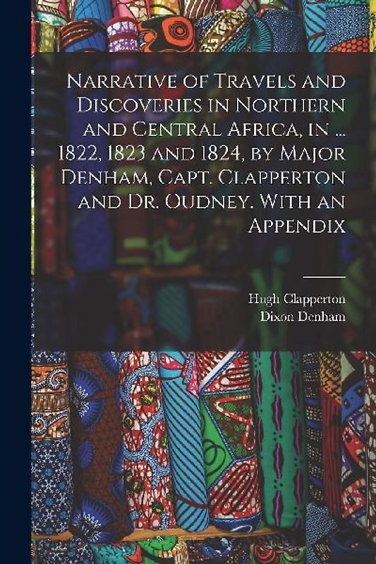 Narrative of Travels and Discoveries in Northern and Central Africa, in ... 1822, 1823 and 1824, by Major Denham, Capt. Clapperton and Dr. Oudney. Wit