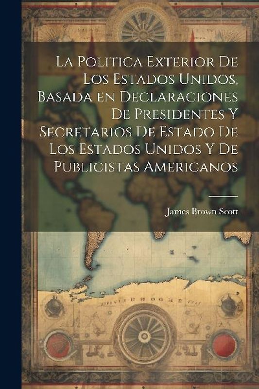 La Politica Exterior de los Estados Unidos, Basada en Declaraciones de Presidentes y Secretarios de Estado de los Estados Unidos y de Publicistas Amer