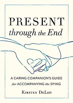 Present through the End: A Caring Companion's Guide for Accompanying the Dying