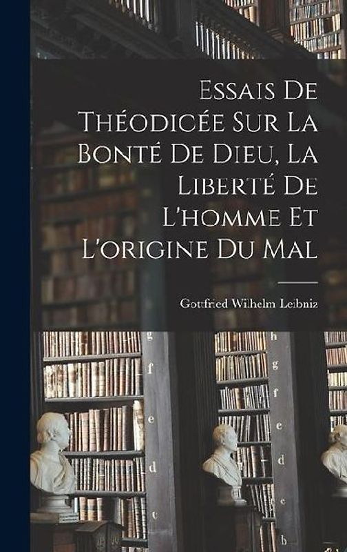 Essais De Théodicée Sur La Bonté De Dieu, La Liberté De L'homme Et L'origine Du Mal