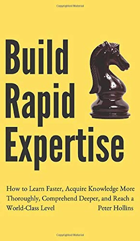 Build Rapid Expertise: How to Learn Faster, Acquire Knowledge More Thoroughly, Comprehend Deeper, and Reach a World-Class Level