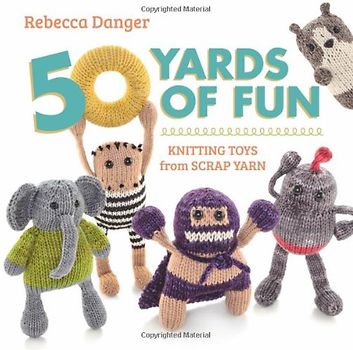 50 Yards of Fun: Knitting Toys from Scrap Yarn - Danger, Rebecca