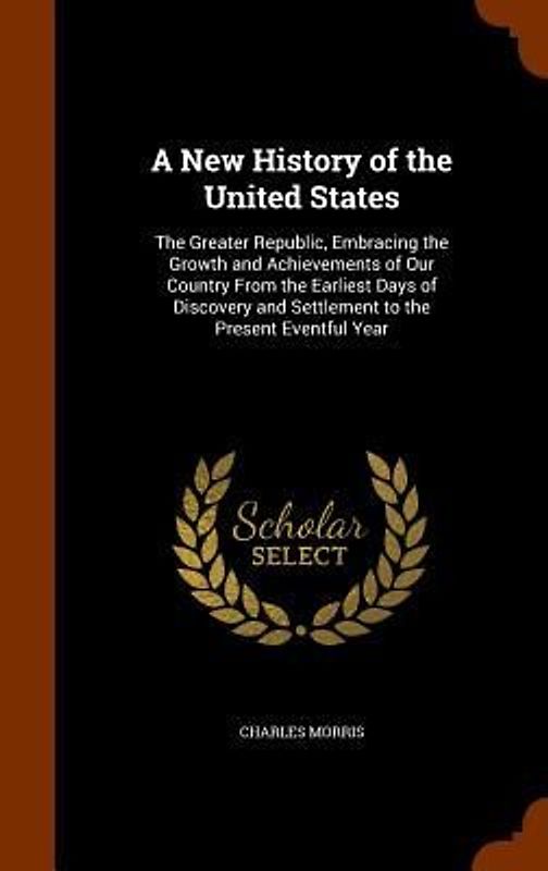 A New History of the United States: The Greater Republic, Embracing the Growth and Achievements of Our Country From the Earliest Days of Discovery and