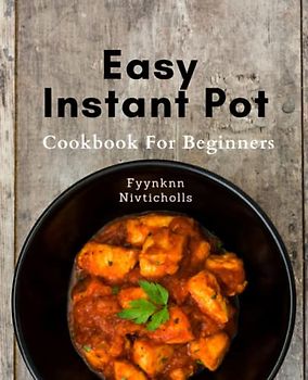 Easy Instant Pot Cookbook For Beginners: Effortlessly Cook Mouth-Watering Meals with Instant Pot: Hassle-Free Recipes for Budget-Friendly, Healthy, and Time-Saving Cooking.