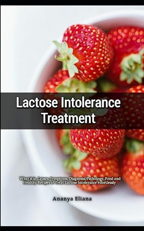 Lactose Intolerance Treatment: What it is, Causes, Symptoms, Diagnosis, Pathology, Food and Healthy Recipes to Treat Lactose Intolerance effortlessly