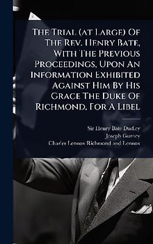 The Trial (at Large) Of The Rev. Henry Bate, With The Previous Proceedings, Upon An Information Exhibited Against Him By His Grace The Duke Of Richmond, For A Libel