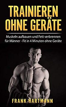 TRAINIEREN OHNE GERÄTE: Muskeln aufbauen und Fett verbrennen für Männer - Fit in 4 Minuten ohne Geräte (inkl. 14-Tages Challenge)