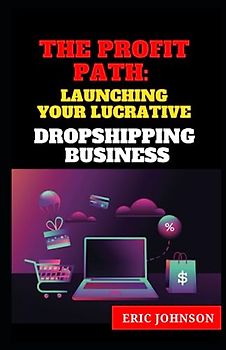 THE PROFIT PATH: LAUNCHING YOUR LUCRATIVE DROPSHIPPING BUSINESS FOR BEGINNERS