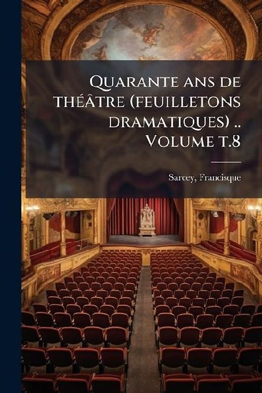 Quarante ans de thÃ(c)âtre (feuilletons dramatiques) .. Volume t.8