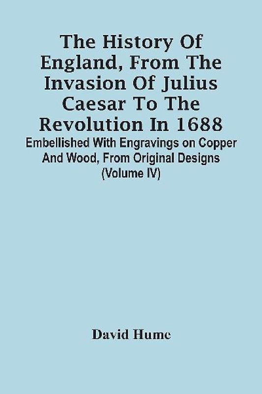 The History Of England, From The Invasion Of Julius Caesar To The Revolution In 1688. Embellished With Engravings On Copper And Wood, From Original Designs (Volume Iv)