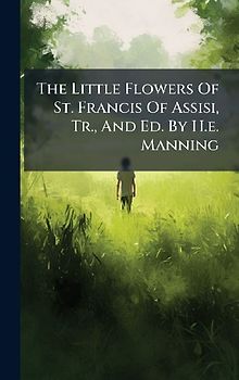 The Little Flowers Of St. Francis Of Assisi, Tr., And Ed. By H.e. Manning