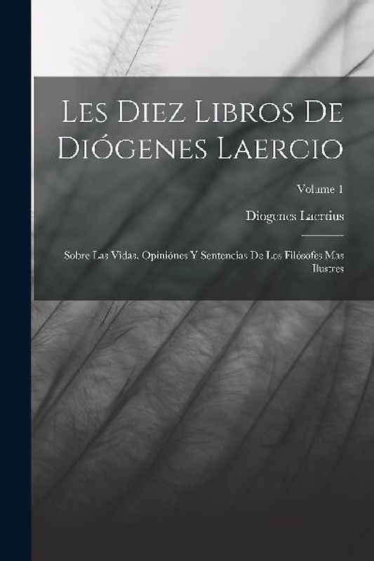 Les Diez Libros De Diógenes Laercio: Sobre Las Vidas, Opiniónes Y Sentencias De Los Filósofes Mas Ilustres; Volume 1