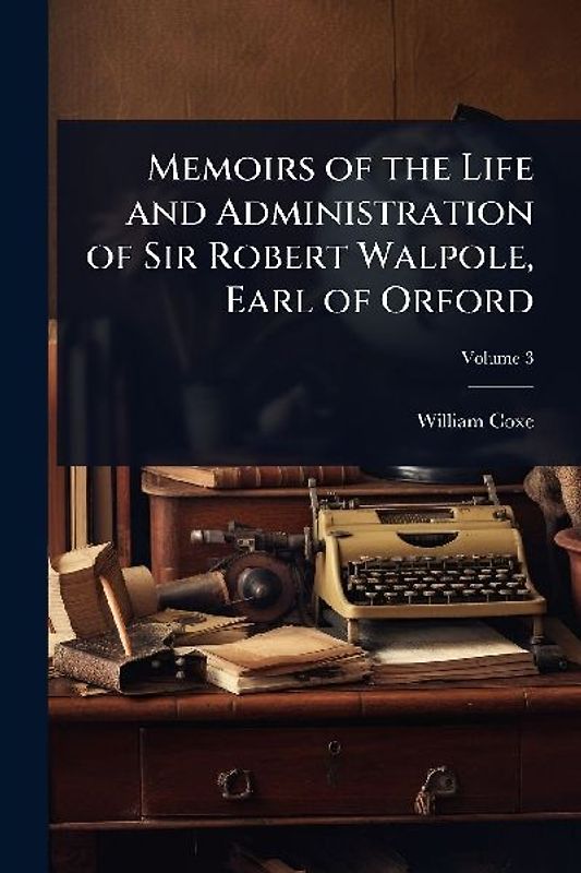 Memoirs of the Life and Administration of Sir Robert Walpole, Earl of Orford