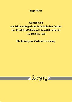 Quellenband zur Sektionstätigkeit im Pathologischen Institut der Friedrich-Wilhelms-Universität zu Berlin von 1856 bis 1902. Ein Beitrag zur Virchow-Forschung