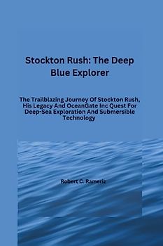 Stockton Rush: The Deep Blue Explorer: The Trailblazing Journey Of Stockton Rush, His Legacy And OceanGate Inc Quest For Deep-Sea Exploration And ... Exploits of the Five Crew Members, Band 1)