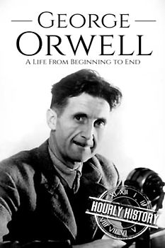 George Orwell: A Life from Beginning to End (Biographies of British Authors, Band 3)