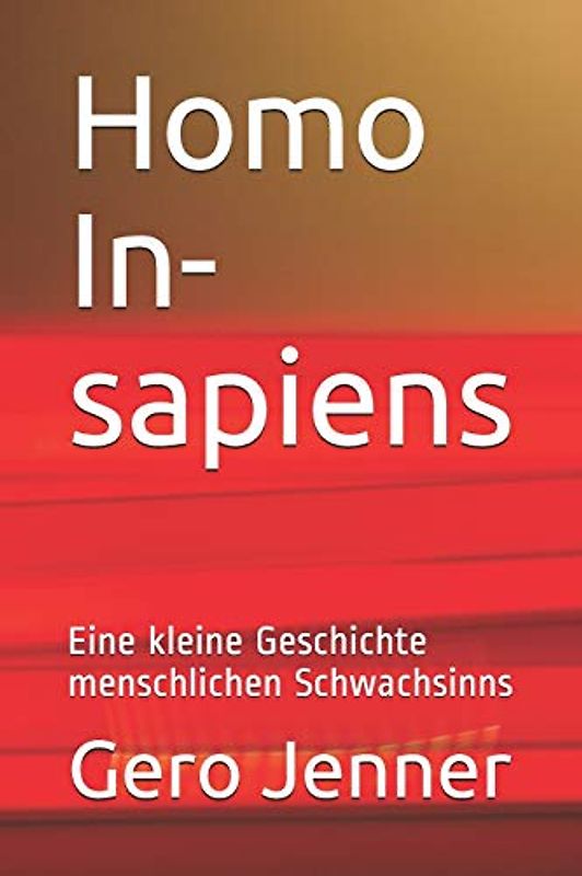 Homo In-sapiens: Eine kleine Geschichte menschlichen Schwachsinns