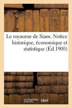 Le Royaume de Siam. Notice Historique, Économique Et Statistique
