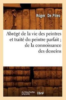 Abrégé de la Vie Des Peintres Et Traité Du Peintre Parfait de la Connoissance Des Desseins