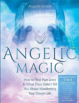 Angelic Magic: How To Heal Past Lives & What They Didn't Tell You About Manifesting Your Dream Life (7 in 1 Collection) (Archangelology, Band 7)