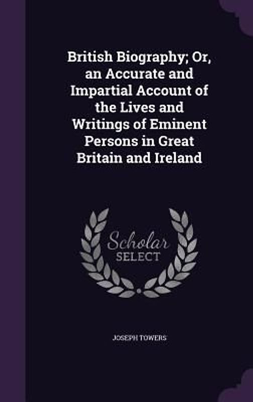 British Biography; Or, an Accurate and Impartial Account of the Lives and Writings of Eminent Persons in Great Britain and Ireland