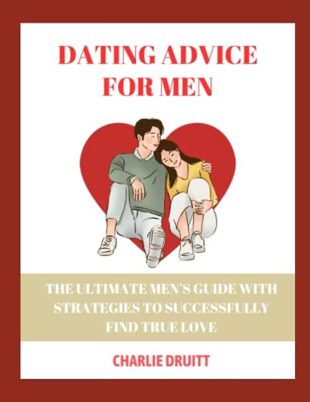 DATING ADVICE FOR MEN: The Ultimate Guide to Successful Relationship for Men: Tips and Strategies, Methods for Finding True Love