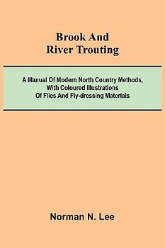 Brook And River Trouting; A Manual Of Modern North Country Methods, With Coloured Illustrations Of Flies And Fly-Dressing Materials