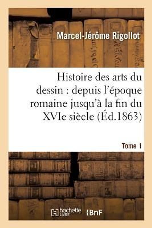 Histoire Des Arts Du Dessin: Depuis l'Époque Romaine Jusqu'à La Fin Du Xvie Siècle. Tome 1