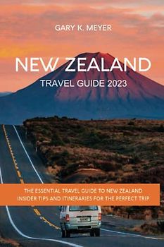 New Zealand Travel Guide 2023: The Essential Travel Guide To New Zealand Insider Tips and Itineraries for the Perfect Trip