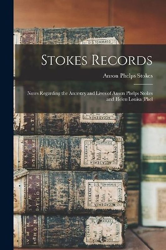 Stokes Records; Notes Regarding the Ancestry and Lives of Anson Phelps Stokes and Helen Louisa (Phel