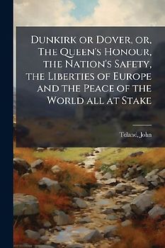 Dunkirk or Dover, or, The Queen's Honour, the Nation's Safety, the Liberties of Europe and the Peace of the World all at Stake