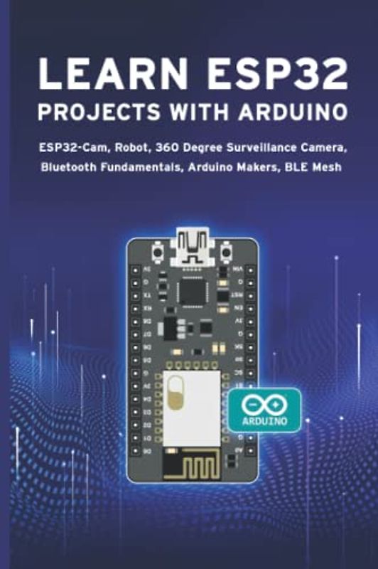 LEARN ESP32 PROJECTS WITH ARDUINO: ESP32-Cam, Robot, 360 Degree Surveillance Camera, Bluetooth Fundamentals, Arduino Makers, BLE Mesh