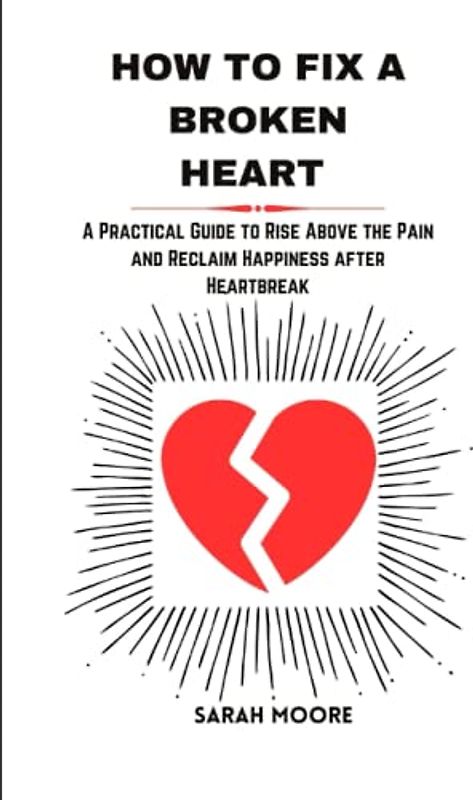 How To Fix a Broken Heart: A Practical Guide to Rise Above the Pain and Reclaim Happiness after Heartbreak