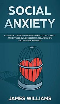 Social Anxiety: Easy Daily Strategies for Overcoming Social Anxiety and Shyness, Build Successful Relationships, and Increase Happiness