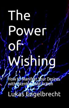 The Power of Wishing: How to Manifest Your Desires with Intention and Action