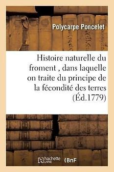 Histoire Naturelle Du Froment, Dans Laquelle on Traite Du Principe de la Fécondité Des Terres