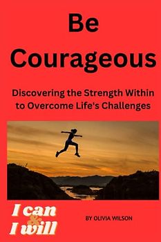 Be Courageous: Discovering the Strength Within to Overcome Life's Challenges