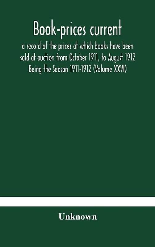 Book-Prices Current; A Record Of The Prices At Which Books Have Been Sold At Auction From October 1911, To August 1912 Being The Season 1911-1912 (Volume Xxvi)
